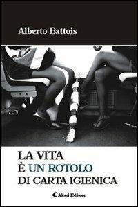 La vita è un rotolo di carta igienica - Alberto Battois - Libro Aletti 2010, Gli emersi narrativa | Libraccio.it