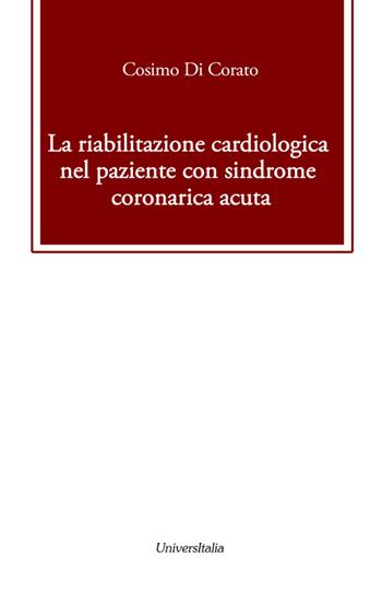 La riabilitazione cardiologica nel paziente con sindrome coronarica acuta - Cosimo Di Corato - Libro Universitalia 2015 | Libraccio.it