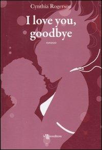 I love you, goodbye - Cynthia Rogerson - Libro Leggereditore 2011, Narrativa | Libraccio.it