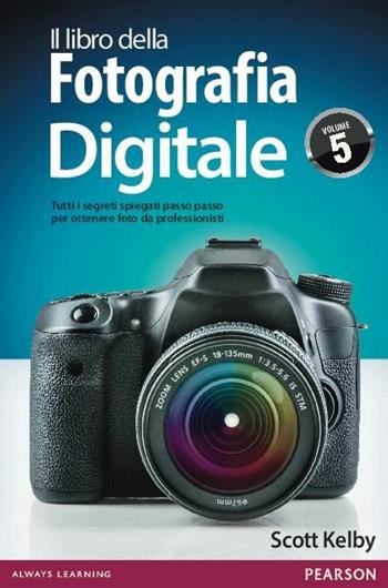 Il libro della fotografia digitale. Tutti i segreti spiegati passo passo per ottenere foto da professionisti. Vol. 5 - Scott Kelby - Libro Pearson 2015 | Libraccio.it