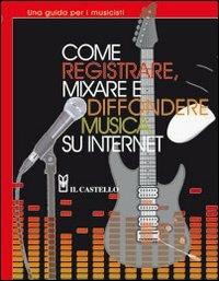 Come registrare, mixare e diffondere musica su internet - Leo Coulter, Richard Jones - Libro Il Castello 2010, Musica | Libraccio.it