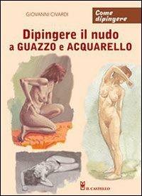 Dipingere il nudo a guazzo e acquarello - Giovanni Civardi - Libro Il Castello 2012 | Libraccio.it