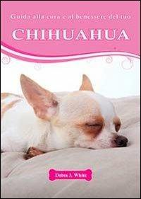 Guida alla cura e al benessere del tuo chihuahua - Debra J. White - Libro Il Castello 2013, Animali | Libraccio.it