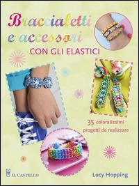 Braccialetti e accessori con gli elastici - Lucy Hopping - Libro Il Castello 2014 | Libraccio.it
