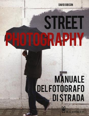 Street photography. Manuale del fotografo di strada. Ediz. illustrata - David Gibson - Libro Il Castello 2016 | Libraccio.it