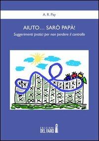 Aiuto... sarò papà! Suggerimenti pratici per non perdere il controllo - A. R. Pay - Libro Edizioni del Faro 2012 | Libraccio.it