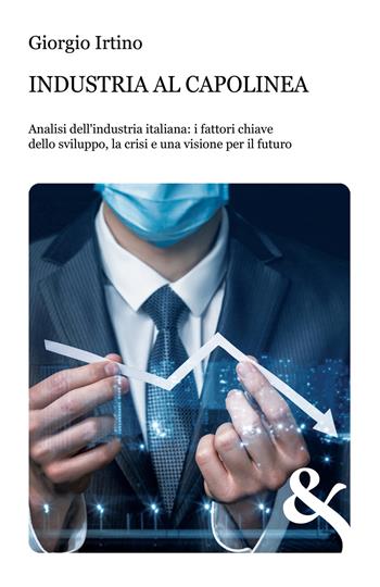 Industria al capolinea. Analisi dell'industria italiana: i fattori chiave dello sviluppo, la crisi e una visione per il futuro - Giorgio Irtino - Libro & MyBook 2020, Saggistica | Libraccio.it
