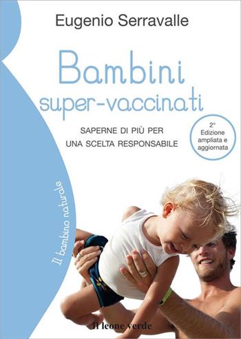 Bambini super-vaccinati. Saperne di più per una scelta responsabile - Eugenio Serravalle - Libro Il Leone Verde 2012, Il bambino naturale | Libraccio.it