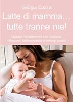   Latte di mamma... tutte tranne me! Quando l'allattamento non funziona. Riflessioni, testimonianze e consigli pratici