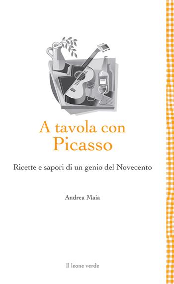 A tavola con Picasso. Ricette e sapori di un genio del Novecento - Andrea Maia - Libro Il Leone Verde 2022, Leggere è un gusto | Libraccio.it