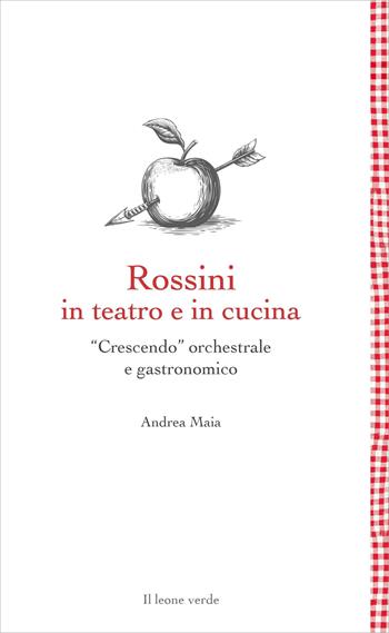 Rossini in teatro e in cucina. «Crescendo» orchestrale e gastronomico - Andrea Maia - Libro Il Leone Verde 2023, Leggere è un gusto | Libraccio.it