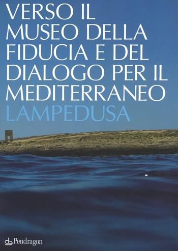 Verso il museo della fiducia e del dialogo per il Mediterraneo. Lampedusa. Ediz. a colori  - Libro Pendragon 2017, Arte | Libraccio.it