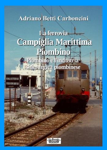 La ferrovia Campiglia Marittima Piombino, Piombino e l'industria siderurgica piombinese - Adriano Betti Carboncini - Libro La Bancarella (Piombino) 2016, Biblioteca di storia | Libraccio.it