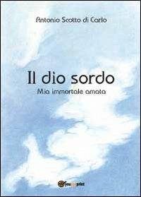Il dio sordo. Mia immortale amata - Antonio Scotto di Carlo - Libro Youcanprint 2012 | Libraccio.it