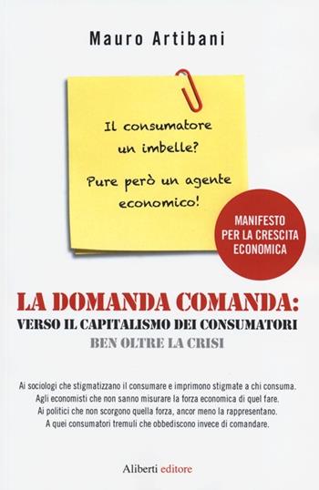 La domanda comanda: verso il capitalismo dei consumatori ben oltre la crisi - Mauro Artibani - Libro Aliberti 2013 | Libraccio.it