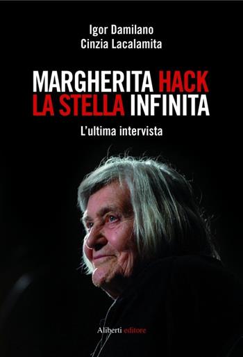 Margherita Hack. La stella infinita. L'ultima intervista - Igor Damilano, Cinzia Lacalamita - Libro Aliberti 2013 | Libraccio.it