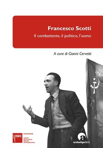 Francesco Scotti. Il combattente, il politico, l'uomo  - Libro Archetipo Libri 2013, Fonti e studi | Libraccio.it