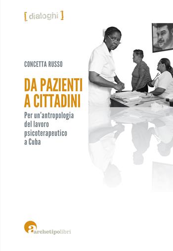 Da pazienti a cittadini. Per un'antropologia del lavoro psicoterapeutico a Cuba - Concetta Russo - Libro Archetipo Libri 2017, Dialoghi | Libraccio.it
