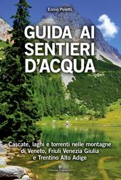 Guida ai sentieri d'acqua. Cascate, laghi e torrenti nelle montagne di Veneto, Friuli Venezia Giulia e Trentino Alto Adige