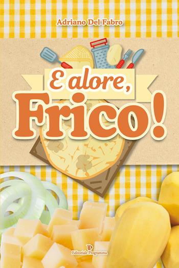 E alore, frico! - Adriano Del Fabro - Libro Editoriale Programma 2018 | Libraccio.it