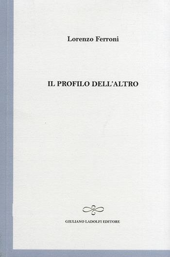 Il profilo dell'altro - Lorenzo Ferroni - Libro Giuliano Ladolfi Editore 2011, Perle. Poesia | Libraccio.it