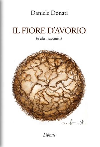 Il fiore d'avorio (e altri racconti) - Daniele Donati - Libro Lìbrati 2017 | Libraccio.it