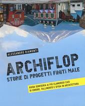 Archiflop. Storie di progetti finiti male. Ediz. illustrata