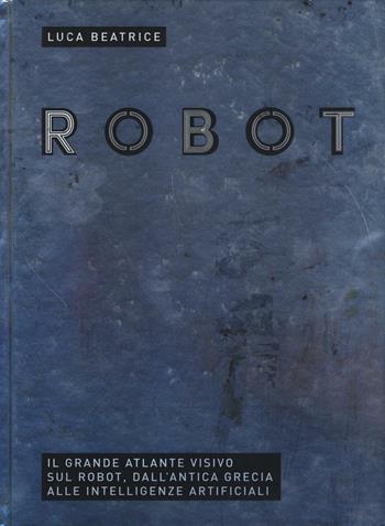 Robot. Il grande atlante visivo sul robot, dall'antica Grecia alle intelligenze artificiali - Luca Beatrice - Libro 24 Ore Cultura 2016 | Libraccio.it