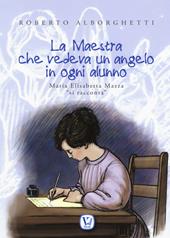 La maestra che vedeva un angelo in ogni alunno. Maria Elisabetta Mazza «si racconta». Ediz. illustrata
