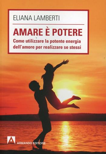 Amare è potere. Come utilizzare la potente energia dell'amore per realizzare se stessi - Eliana Lamberti - Libro Armando Editore 2013, Scaffale aperto/Psicologia | Libraccio.it