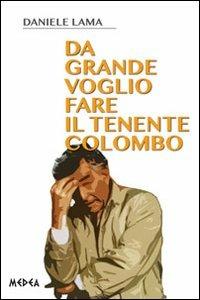 Da grande voglio fare il tenente Colombo - Daniele Lama - Libro Medea 2013 | Libraccio.it
