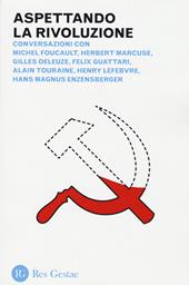 Aspettando la rivoluzione. Conversazioni con Michel Foucault, Herbert Marcuse, Gilles Deleuze, Felix Guattari, Alain Touraine, Henri Lefebvre...