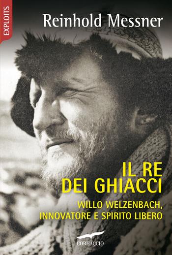 Il re dei ghiacci. Willo Welzenbach, innovatore e spirito libero - Reinhold Messner - Libro Corbaccio 2021, Exploits | Libraccio.it