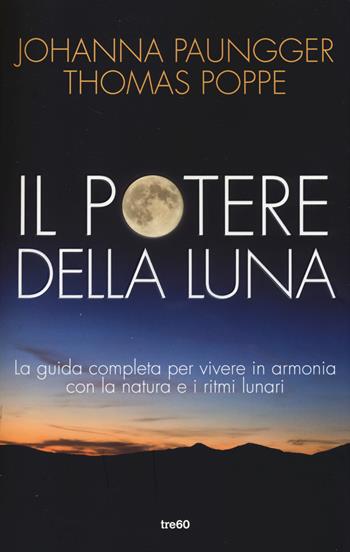 Il potere della luna. La guida completa per vivere in armonia con la natura e i ritmi lunari - Johanna Paungger, Thomas Poppe - Libro TRE60 2014, TRE60 TEA | Libraccio.it