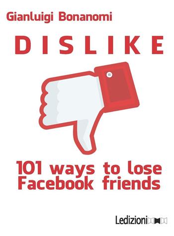 Dislike. 101 ways to lose Facebook friends - Gianluigi Bonanomi - Libro Ledizioni 2016, Fai da tech | Libraccio.it
