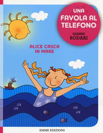 Alice casca in mare. Una favola al telefono. Ediz. illustrata - Gianni Rodari - Libro Emme Edizioni 2014 | Libraccio.it