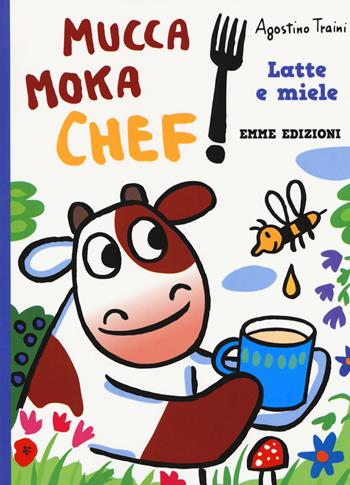 Latte e miele. Mucca Moka chef. Ediz. a colori - Agostino Traini - Libro Emme Edizioni 2018 | Libraccio.it