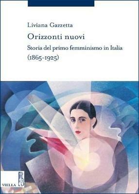 Orizzonti nuovi. Storia del primo femminismo in Italia (1865-1925) - Liviana Gazzetta - Libro Viella 2018, Storia delle donne e di genere | Libraccio.it