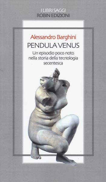Pendula venus. Un episodio poco noto nella storia della tecnologia secentesca - Alessandro Barghini - Libro Robin 2013, I libri saggi | Libraccio.it