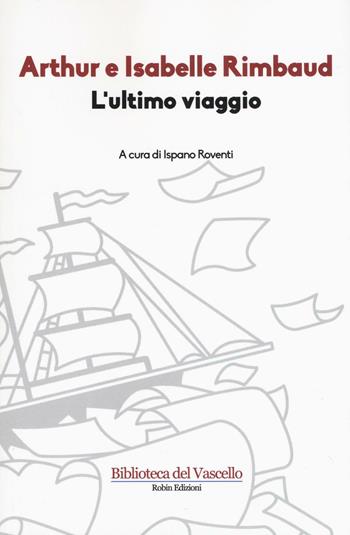 L'ultimo viaggio - Arthur Rimbaud, Isabelle Rimbaud - Libro Robin 2017, Biblioteca del vascello | Libraccio.it