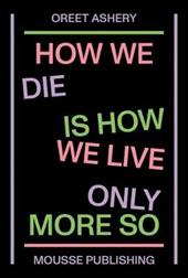 Oreet Ashery. How We Die is How We Live Only More So