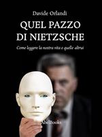 Quel pazzo di Nietzsche. Come leggere la nostra vita e quelle altrui