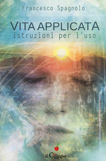 Vita applicata. Istruzioni per l'uso - Francesco Spagnolo - Libro Il Ciliegio 2018, Spiritualità e benessere | Libraccio.it