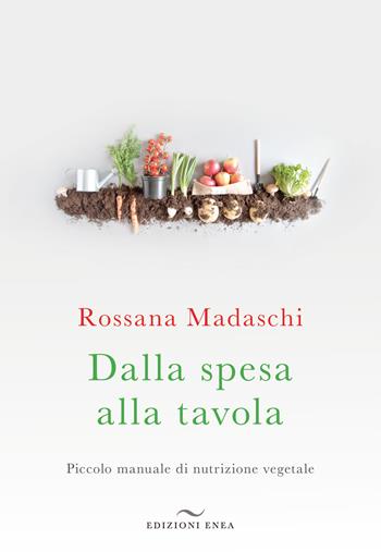 Dalla spesa alla tavola. Piccolo manuale di nutrizione vegetale - Rossana Madaschi - Libro Enea Edizioni 2020, Fare naturopatia | Libraccio.it