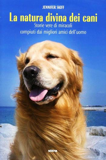 La natura divina dei cani. Storie vere di miracoli compiuti dai migliori amici dell'uomo - Jennifer Skiff - Libro Ultra 2013 | Libraccio.it