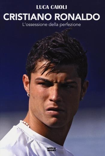 Cristiano Ronaldo. L'ossessione della perfezione - Luca Caioli - Libro Ultra 2013, Ultra sport | Libraccio.it
