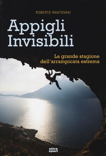 Appigli invisibili. La grande stagione dell'arrampicata estrema - Roberto Mantovani - Libro Ultra 2014, Ultra sport | Libraccio.it
