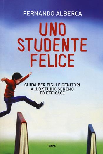 Uno studente felice. Guida per figli e genitori allo studio sereno ed efficace - Fernando Alberca - Libro Ultra 2014 | Libraccio.it