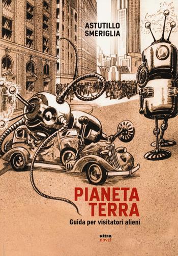 Pianeta Terra. Guida per visitatori alieni - Astutillo Smeriglia - Libro Ultra 2015, Ultra Novel | Libraccio.it
