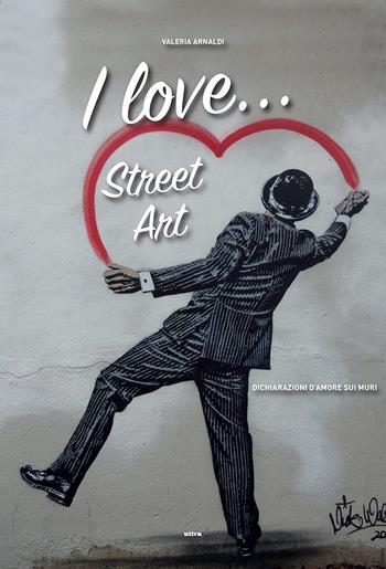 I love... street art. Dichiarazioni d'amore sui muri - Valeria Arnaldi - Libro Ultra 2018 | Libraccio.it